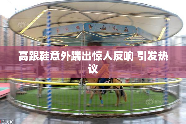 高跟鞋意外踹出惊人反响 引发热议