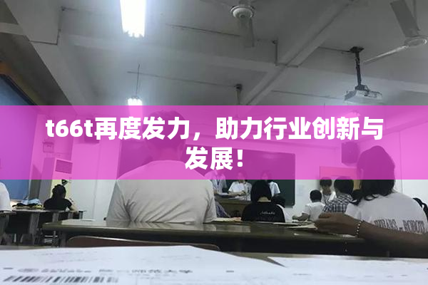 t66t再度发力，助力行业创新与发展！