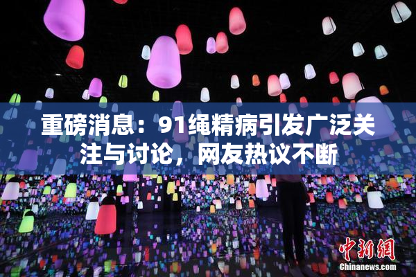 重磅消息：91绳精病引发广泛关注与讨论，网友热议不断