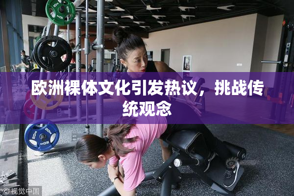 欧洲裸体文化引发热议，挑战传统观念