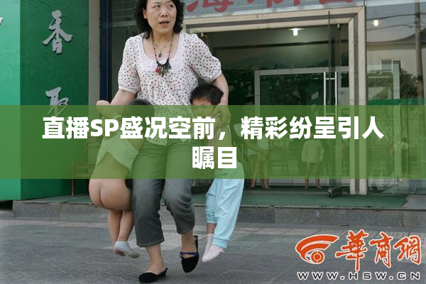 直播SP盛况空前，精彩纷呈引人瞩目