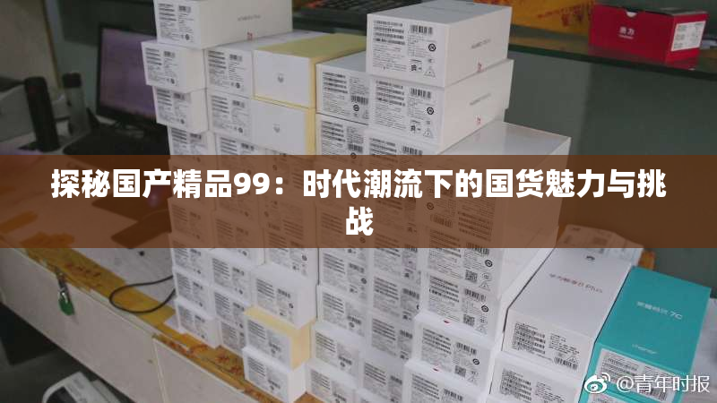 探秘国产精品99：时代潮流下的国货魅力与挑战