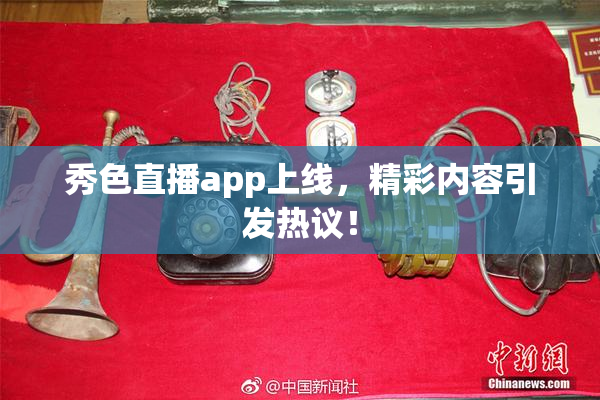 秀色直播app上线，精彩内容引发热议！