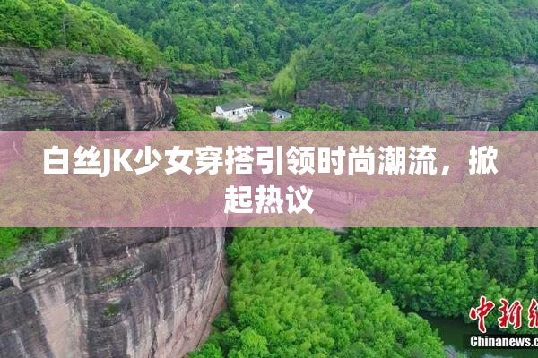 白丝JK少女穿搭引领时尚潮流，掀起热议