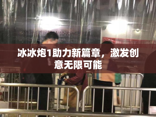 冰冰炮1助力新篇章，激发创意无限可能