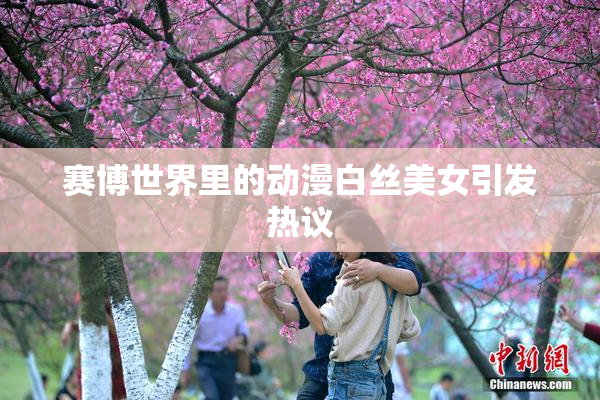 赛博世界里的动漫白丝美女引发热议