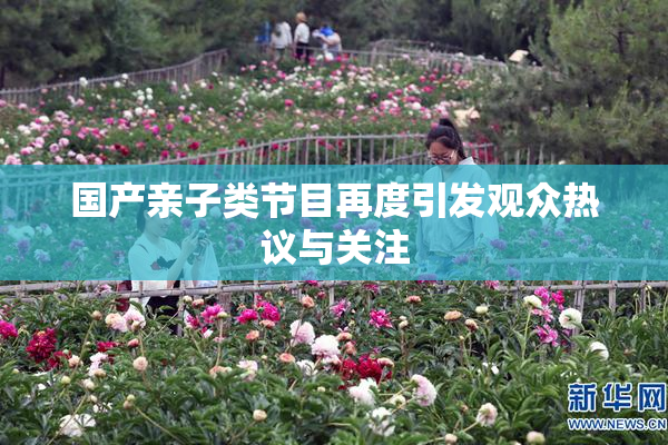 国产亲子类节目再度引发观众热议与关注