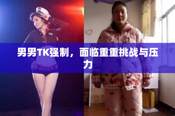男男TK强制，面临重重挑战与压力