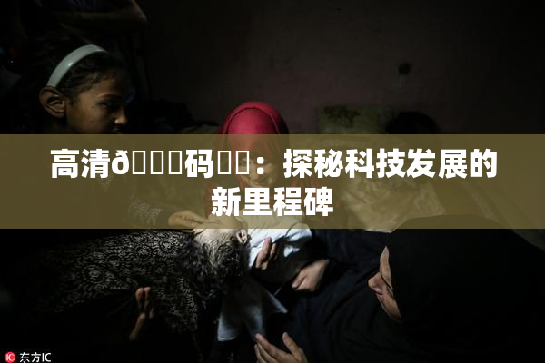 高清🈚码❌‌：探秘科技发展的新里程碑