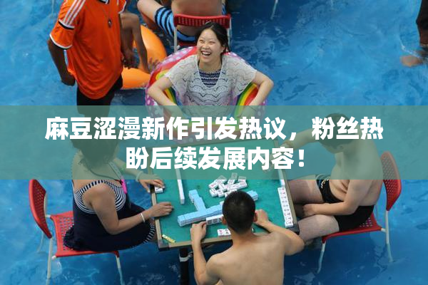 麻豆涩漫新作引发热议，粉丝热盼后续发展内容！