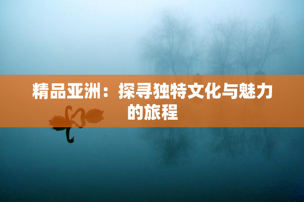 精品亚洲：探寻独特文化与魅力的旅程