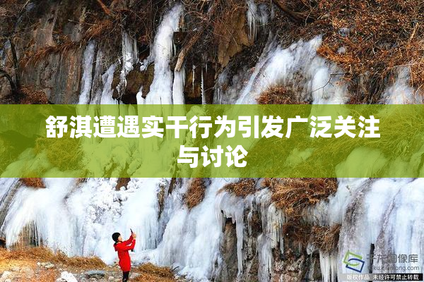 舒淇遭遇实干行为引发广泛关注与讨论