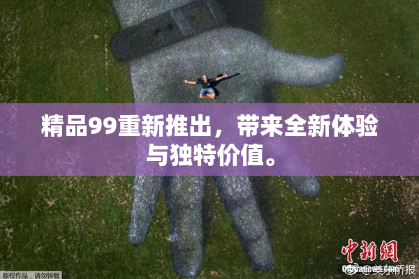 精品99重新推出，带来全新体验与独特价值。