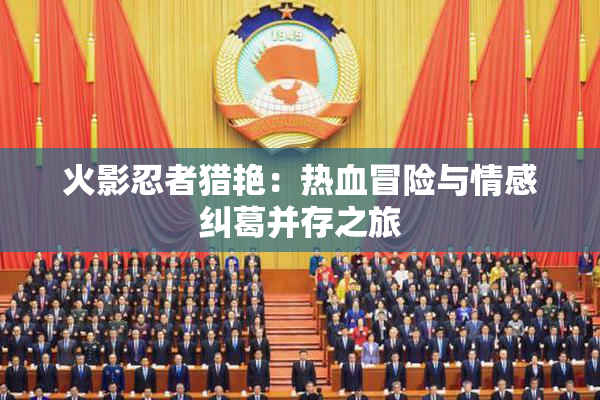 火影忍者猎艳：热血冒险与情感纠葛并存之旅