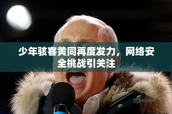 少年骇客黄同再度发力，网络安全挑战引关注