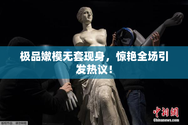 极品嫩模无套现身，惊艳全场引发热议！