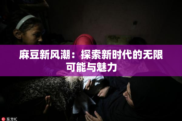 麻豆新风潮：探索新时代的无限可能与魅力