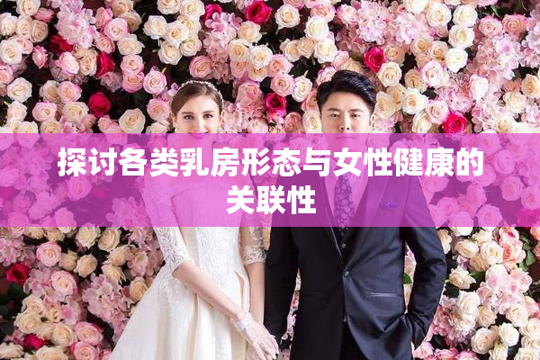 探讨各类乳房形态与女性健康的关联性