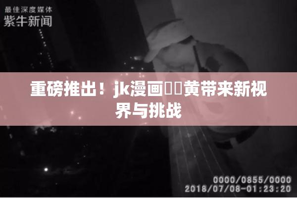 重磅推出！jk漫画❌‌黄带来新视界与挑战