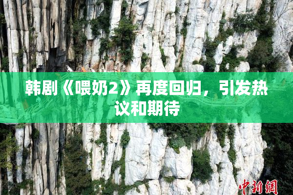 韩剧《喂奶2》再度回归，引发热议和期待