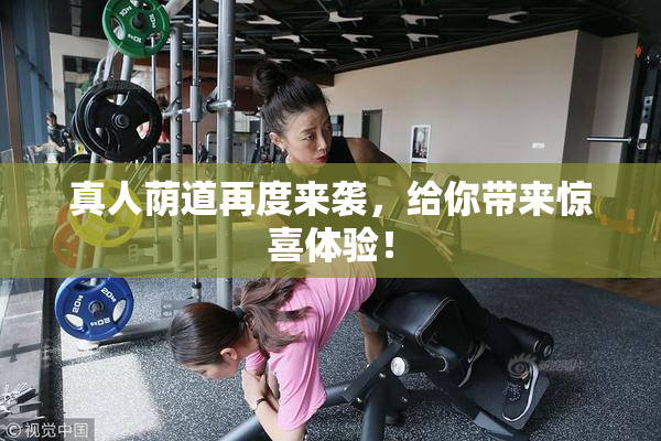 真人荫道再度来袭，给你带来惊喜体验！
