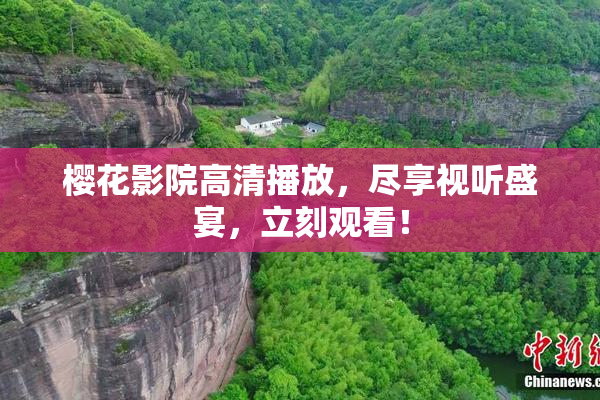 樱花影院高清播放，尽享视听盛宴，立刻观看！