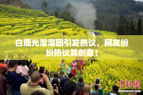 白鹿光溜溜图引发热议，网友纷纷热议其创意！