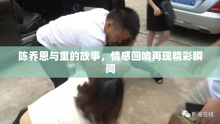 陈乔恩与重的故事，情感回响再现精彩瞬间