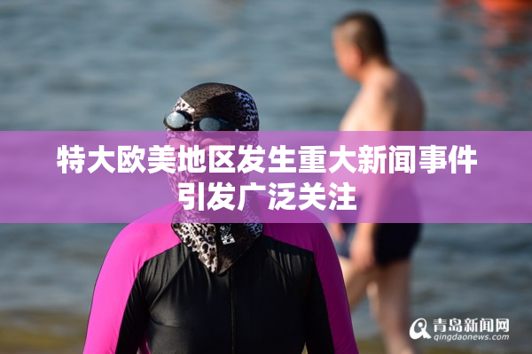 特大欧美地区发生重大新闻事件引发广泛关注