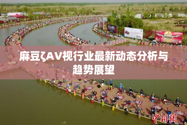 麻豆ζAV视行业最新动态分析与趋势展望