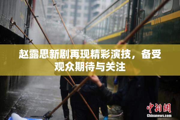 赵露思新剧再现精彩演技，备受观众期待与关注