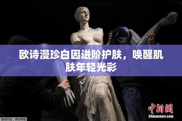 欧诗漫珍白因进阶护肤，唤醒肌肤年轻光彩