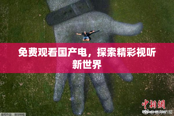 免费观看国产电，探索精彩视听新世界