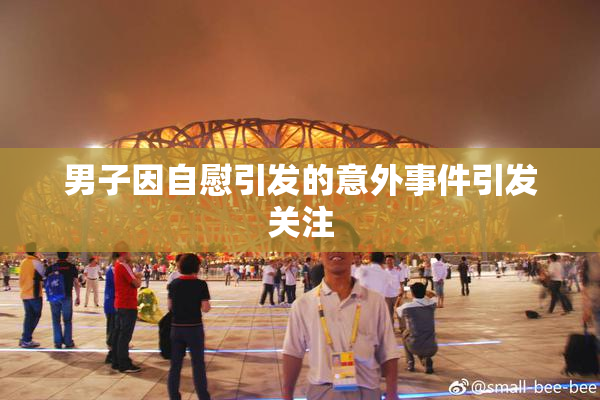 男子因自慰引发的意外事件引发关注
