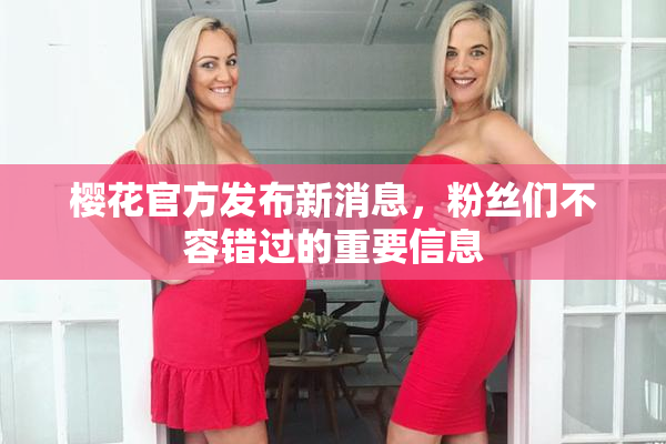 樱花官方发布新消息，粉丝们不容错过的重要信息
