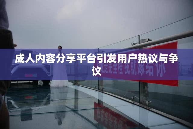 成人内容分享平台引发用户热议与争议