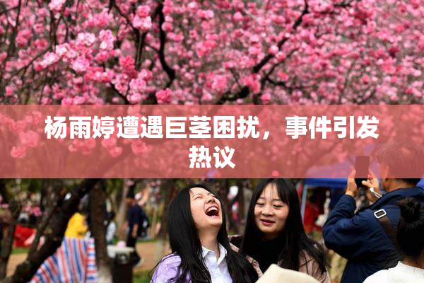 杨雨婷遭遇巨茎困扰，事件引发热议