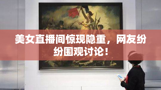 美女直播间惊现隐重，网友纷纷围观讨论！