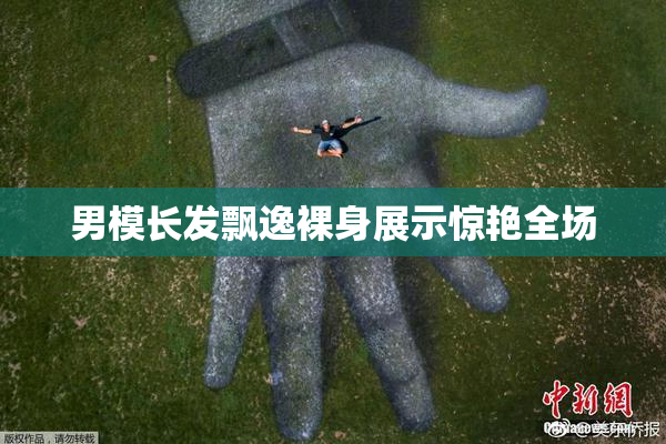 男模长发飘逸裸身展示惊艳全场