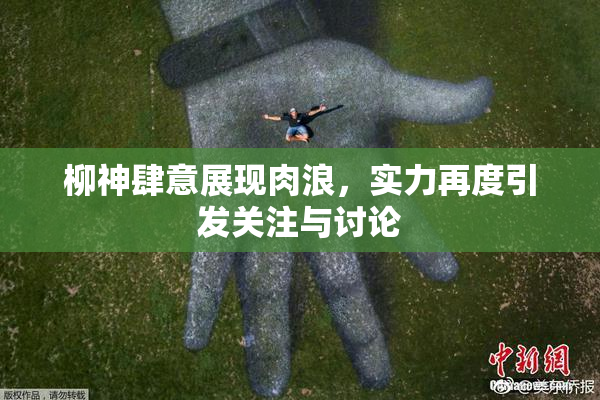 柳神肆意展现肉浪，实力再度引发关注与讨论