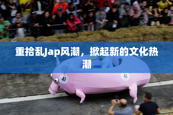 重拾乱Jap风潮，掀起新的文化热潮