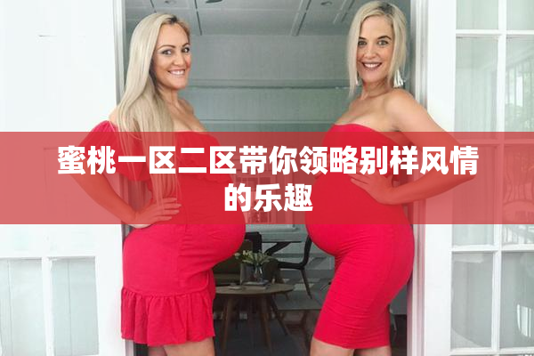 蜜桃一区二区带你领略别样风情的乐趣