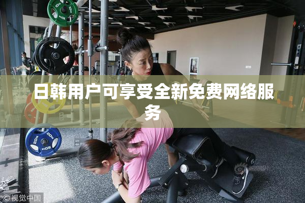 日韩用户可享受全新免费网络服务