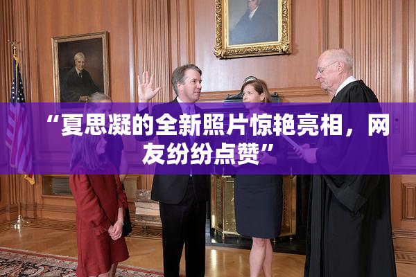 “夏思凝的全新照片惊艳亮相，网友纷纷点赞”