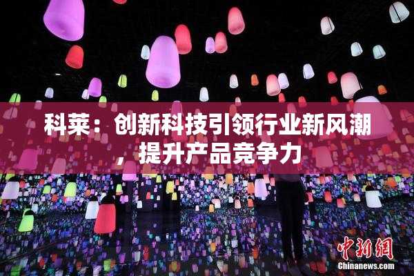 科莱：创新科技引领行业新风潮，提升产品竞争力