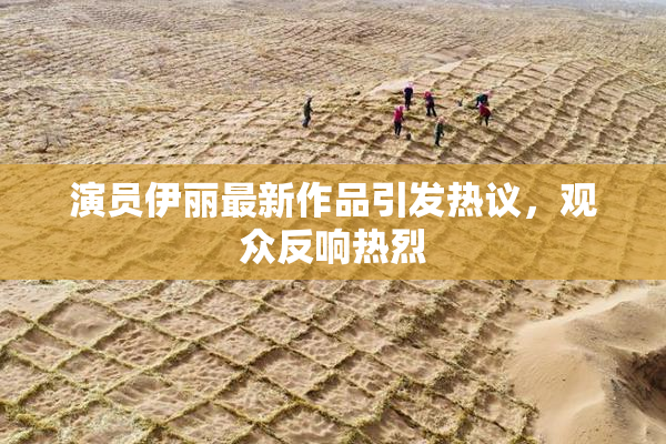 演员伊丽最新作品引发热议，观众反响热烈