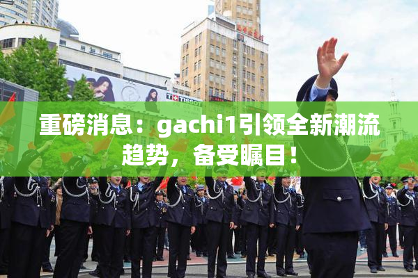 重磅消息：gachi1引领全新潮流趋势，备受瞩目！