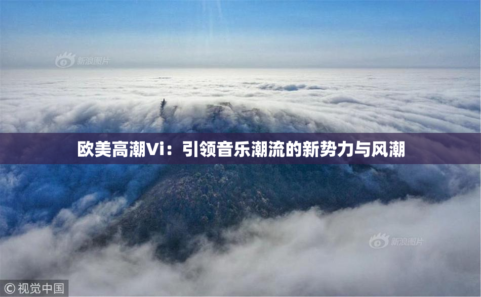 欧美高潮Vi：引领音乐潮流的新势力与风潮