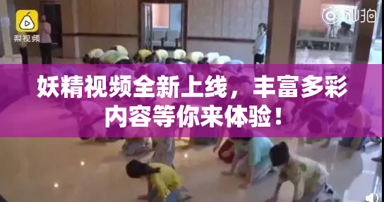 妖精视频全新上线，丰富多彩内容等你来体验！
