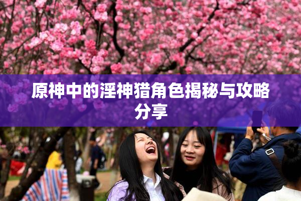 原神中的淫神猎角色揭秘与攻略分享